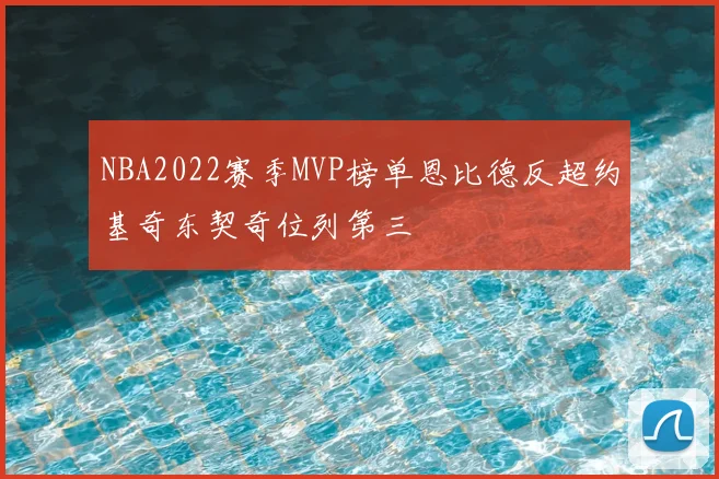 NBA2022赛季MVP榜单恩比德反超约基奇东契奇位列第三