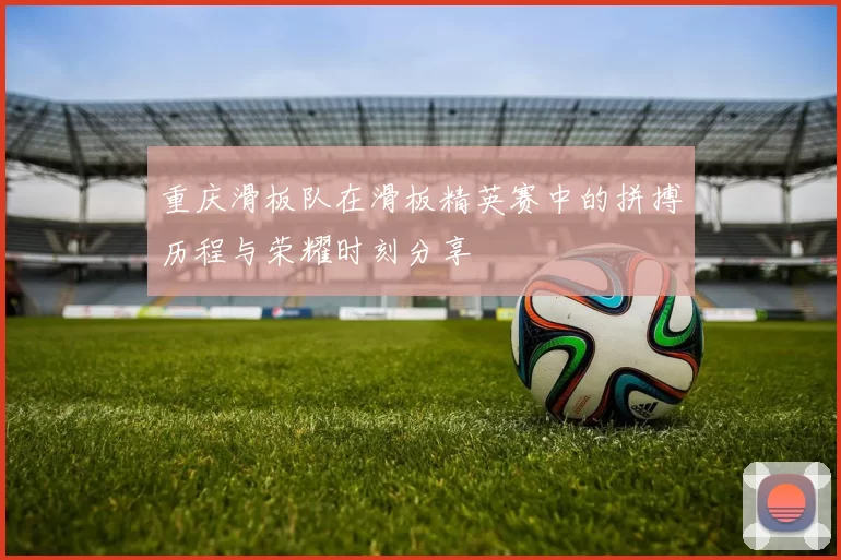 重庆滑板队在滑板精英赛中的拼搏历程与荣耀时刻分享