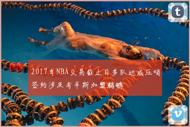 2017年NBA交易截止日多队达成压哨签约涉及考辛斯加盟鹈鹕