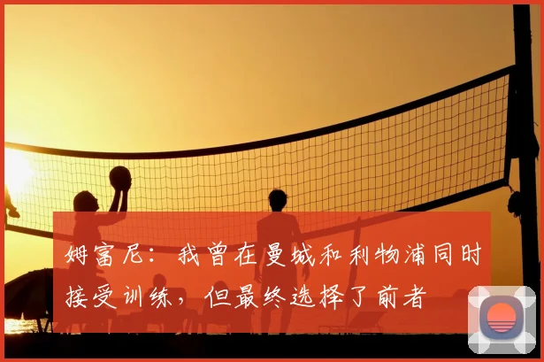 姆富尼:我曾在曼城和利物浦同时接受训练,但最终选择了前者