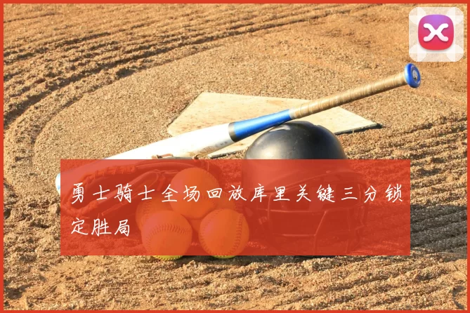 勇士骑士全场回放库里关键三分锁定胜局
