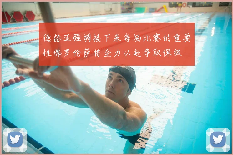 德赫亚强调接下来每场比赛的重要性佛罗伦萨将全力以赴争取保级