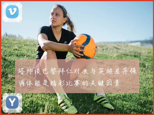 塔帅谈巴黎拜仁对决与英超差异强调体能是精彩比赛的关键因素