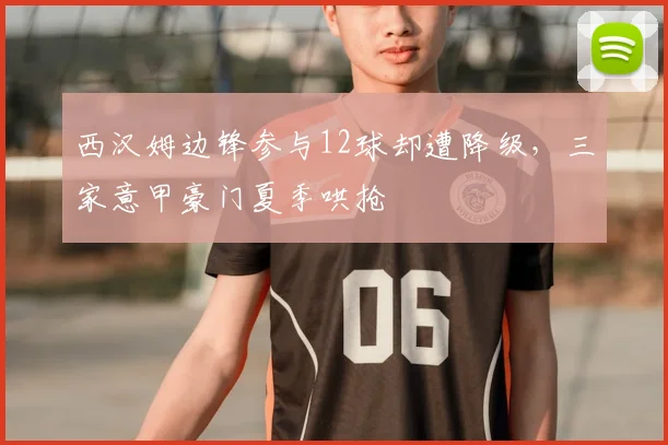 西汉姆边锋参与12球却遭降级,三家意甲豪门夏季哄抢