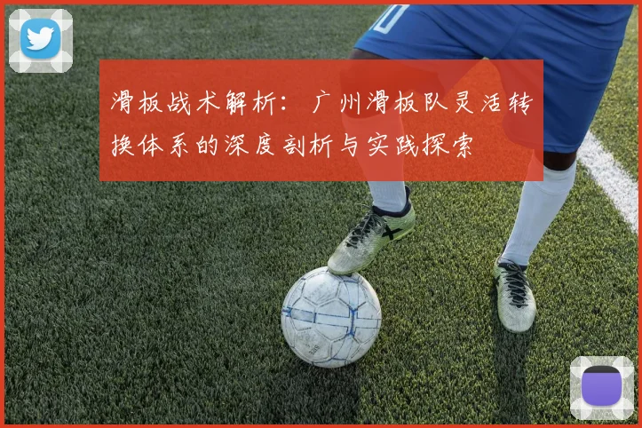滑板战术解析:广州滑板队灵活转换体系的深度剖析与实践探索