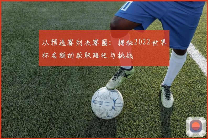 从预选赛到决赛圈:揭秘2022世界杯名额的获取路径与挑战