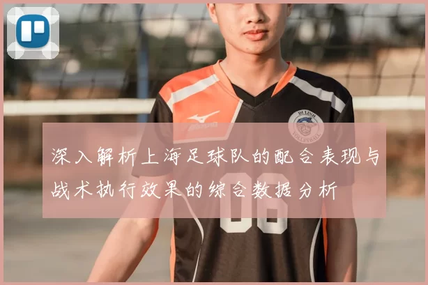 深入解析上海足球队的配合表现与战术执行效果的综合数据分析