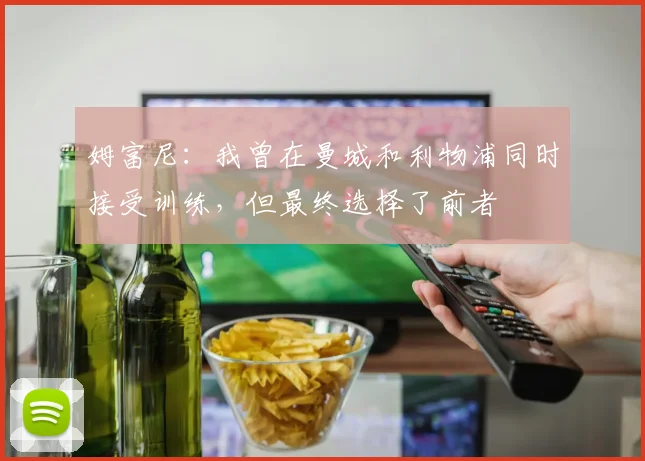 姆富尼:我曾在曼城和利物浦同时接受训练,但最终选择了前者
