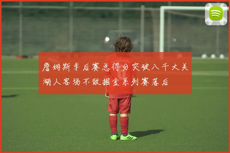 詹姆斯季后赛总得分突破八千大关湖人客场不敌掘金系列赛落后