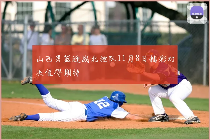 山西男篮迎战北控队11月8日精彩对决值得期待