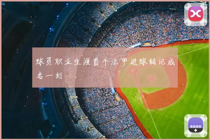 球员职业生涯首个法甲进球铭记成名一刻