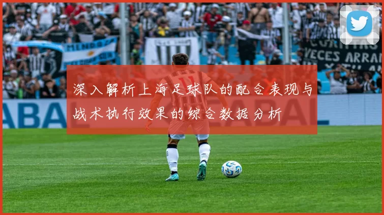 深入解析上海足球队的配合表现与战术执行效果的综合数据分析