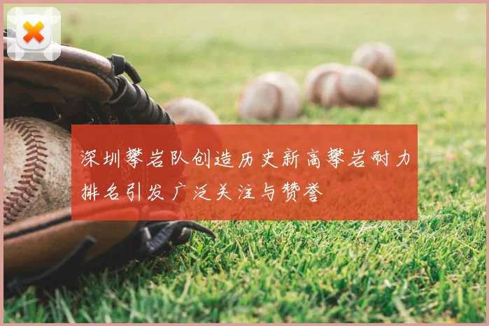 深圳攀岩队创造历史新高攀岩耐力排名引发广泛关注与赞誉