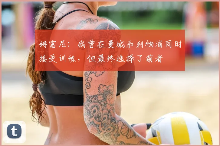 姆富尼：我曾在曼城和利物浦同时接受训练，但最终选择了前者