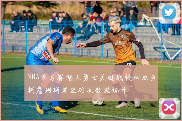 NBA季后赛湖人勇士关键战役回放分析詹姆斯库里对决数据统计