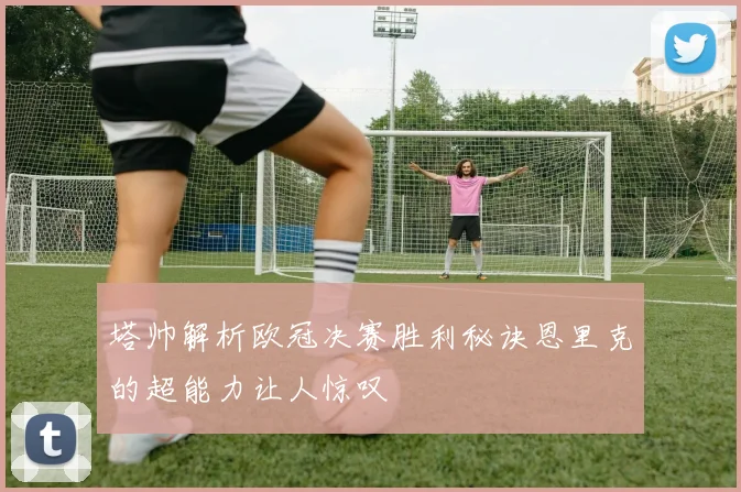 塔帅解析欧冠决赛胜利秘诀恩里克的超能力让人惊叹