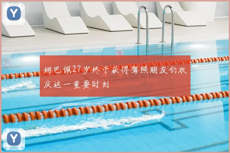 姆巴佩27岁终于获得驾照朋友们欢庆这一重要时刻