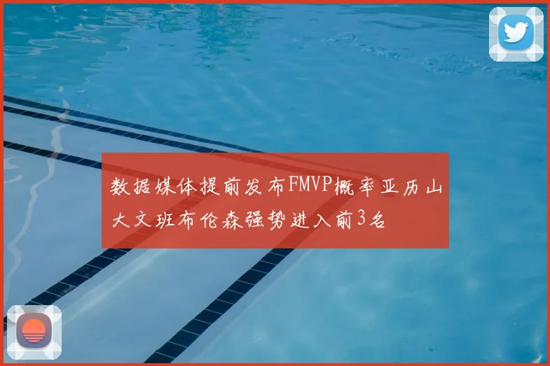 数据媒体提前发布FMVP概率亚历山大文班布伦森强势进入前3名