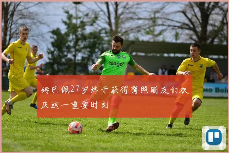 姆巴佩27岁终于获得驾照朋友们欢庆这一重要时刻