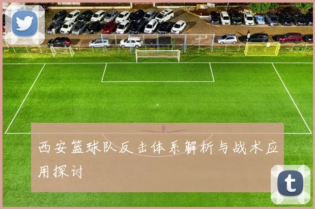 西安篮球队反击体系解析与战术应用探讨