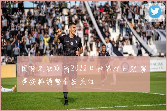 国际足联取消2022年世界杯计划 赛事安排调整引发关注
