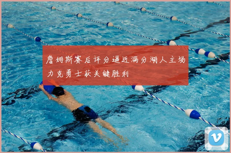 詹姆斯赛后评分逼近满分湖人主场力克勇士获关键胜利