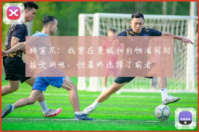 姆富尼：我曾在曼城和利物浦同时接受训练，但最终选择了前者