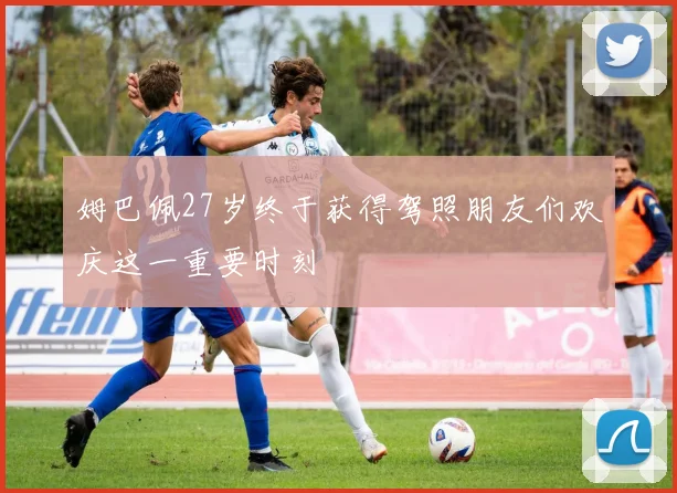 姆巴佩27岁终于获得驾照朋友们欢庆这一重要时刻