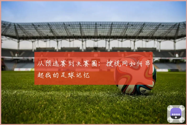 从预选赛到决赛圈:搜视网如何串起我的足球记忆