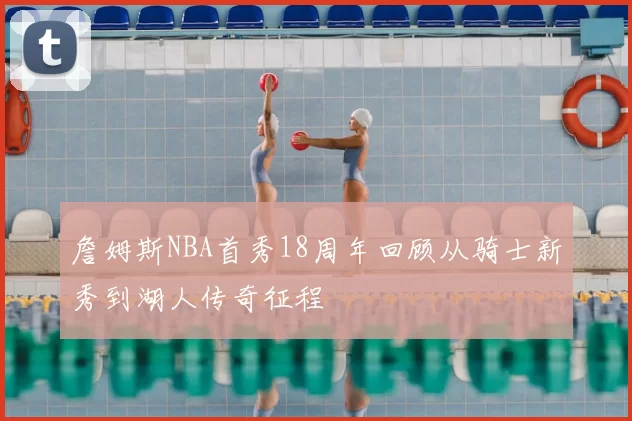 詹姆斯NBA首秀18周年回顾从骑士新秀到湖人传奇征程