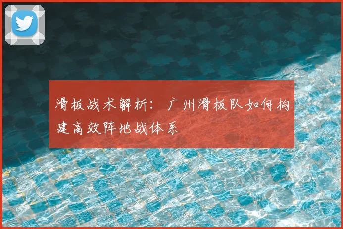 滑板战术解析:广州滑板队如何构建高效阵地战体系