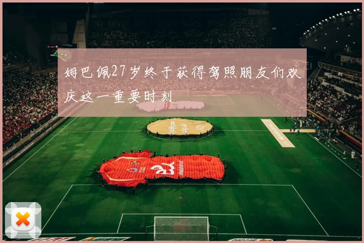 姆巴佩27岁终于获得驾照朋友们欢庆这一重要时刻
