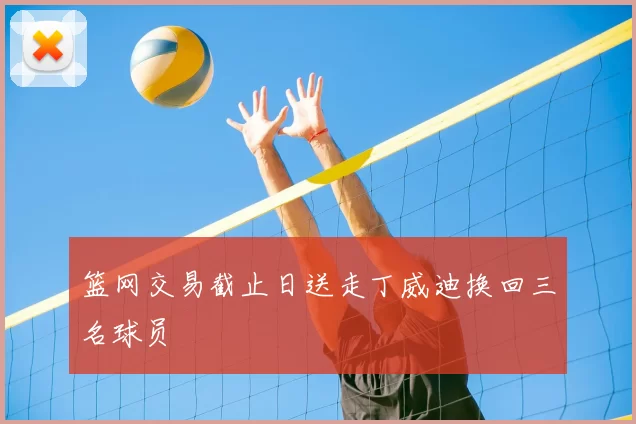 篮网交易截止日送走丁威迪换回三名球员