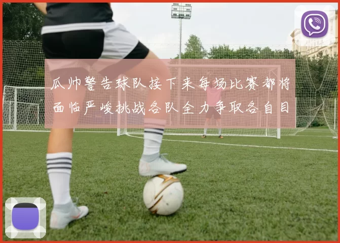 瓜帅警告球队接下来每场比赛都将面临严峻挑战各队全力争取各自目标