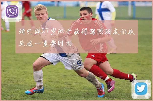 姆巴佩27岁终于获得驾照朋友们欢庆这一重要时刻