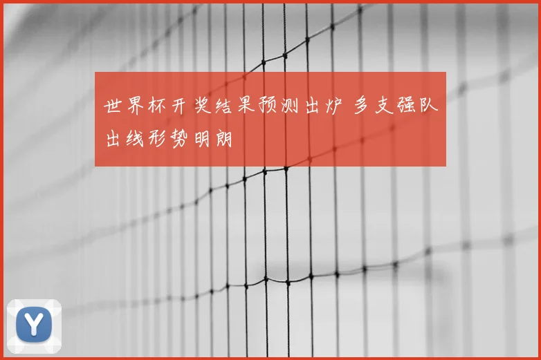 世界杯开奖结果预测出炉 多支强队出线形势明朗