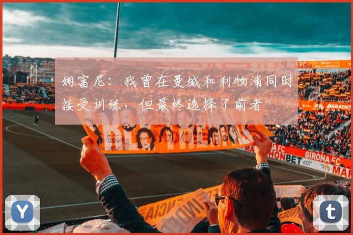 姆富尼:我曾在曼城和利物浦同时接受训练,但最终选择了前者