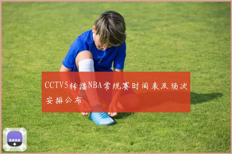 CCTV5转播NBA常规赛时间表及场次安排公布