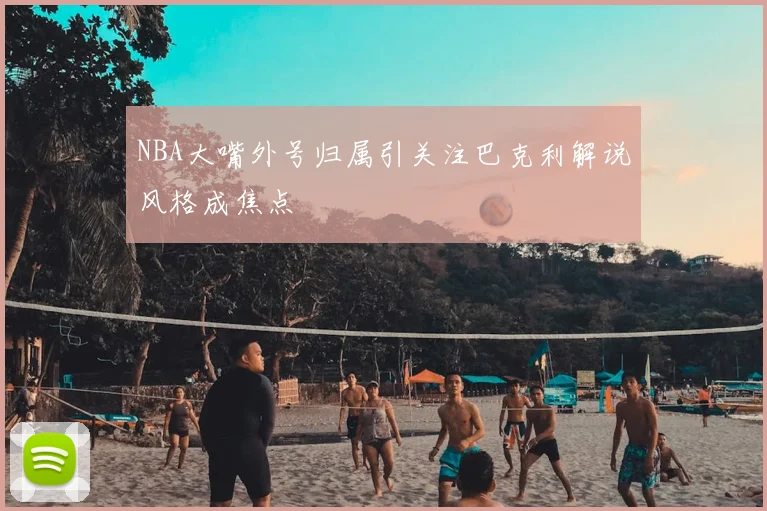 NBA大嘴外号归属引关注巴克利解说风格成焦点