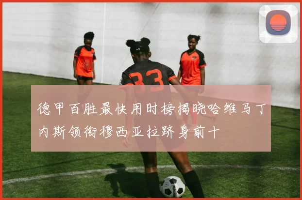 德甲百胜最快用时榜揭晓哈维马丁内斯领衔穆西亚拉跻身前十