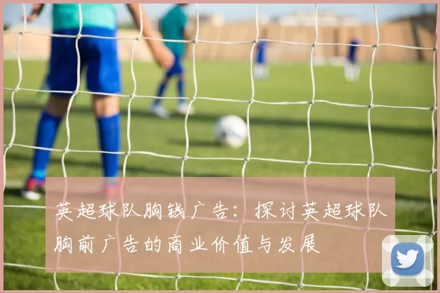 英超球队胸钱广告：探讨英超球队胸前广告的商业价值与发展