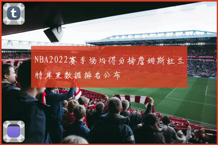 NBA2022赛季场均得分榜詹姆斯杜兰特库里数据排名公布