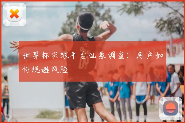 世界杯买球平台乱象调查:用户如何规避风险