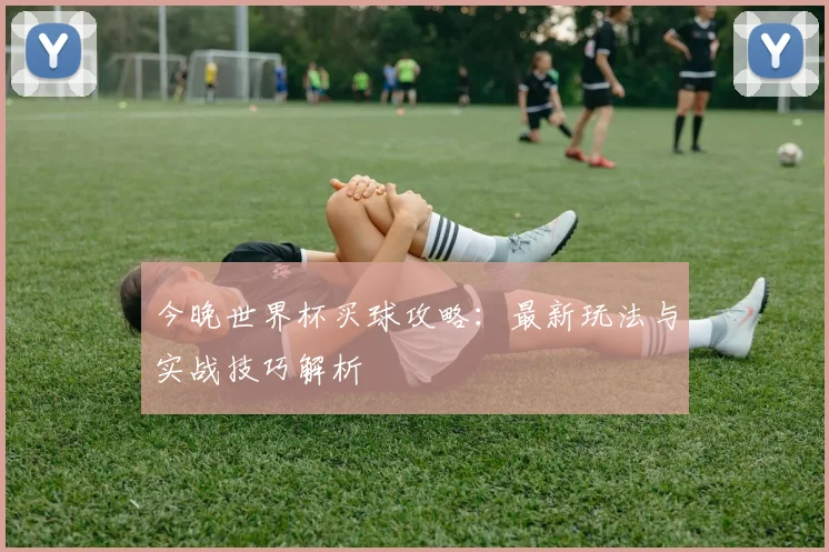 今晚世界杯买球攻略:最新玩法与实战技巧解析