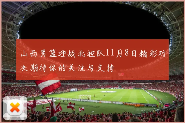 山西男篮迎战北控队11月8日精彩对决期待你的关注与支持