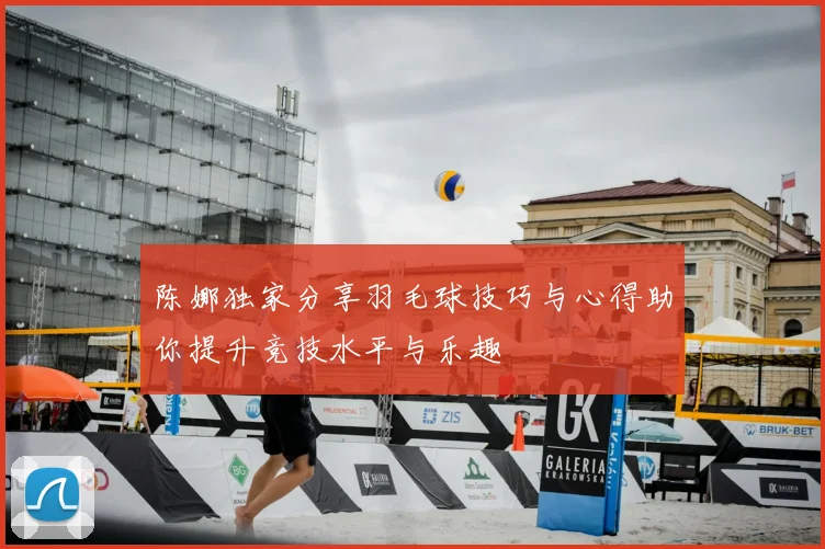 陈娜独家分享羽毛球技巧与心得助你提升竞技水平与乐趣
