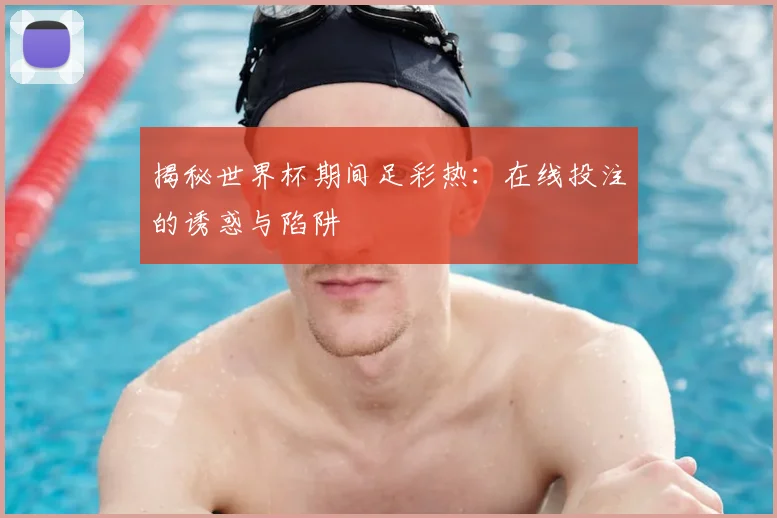 揭秘世界杯期间足彩热:在线投注的诱惑与陷阱