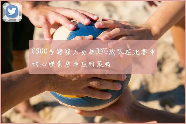 CSGO专题深入分析RNG战队在比赛中的心理素质与应对策略