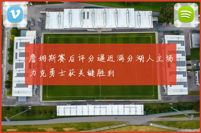 詹姆斯赛后评分逼近满分湖人主场力克勇士获关键胜利
