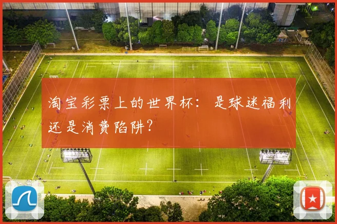 淘宝彩票上的世界杯:是球迷福利还是消费陷阱?